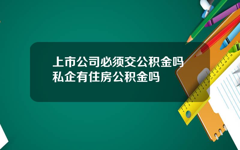 上市公司必须交公积金吗 私企有住房公积金吗